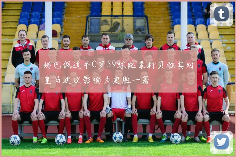 姆巴佩追平C罗59球纪录科贝称其对皇马进攻影响力更胜一筹