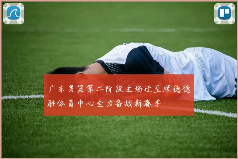 广东男篮第二阶段主场迁至顺德德胜体育中心全力备战新赛季