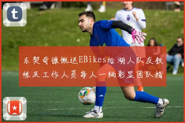 东契奇慷慨送EBikes给湖人队友教练及工作人员每人一辆彰显团队精神