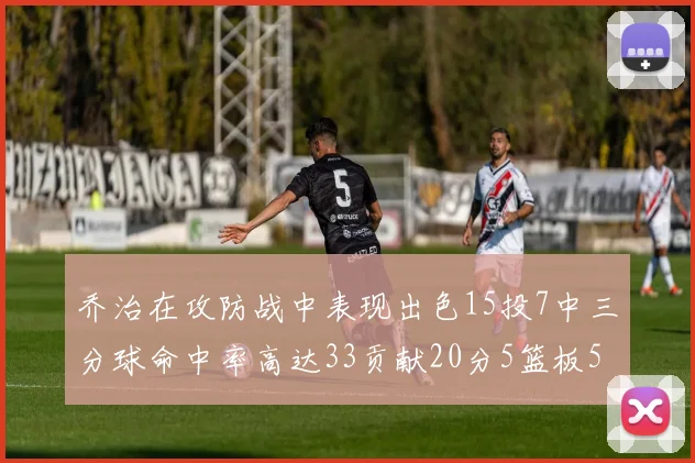 乔治在攻防战中表现出色15投7中三分球命中率高达33贡献20分5篮板5助攻