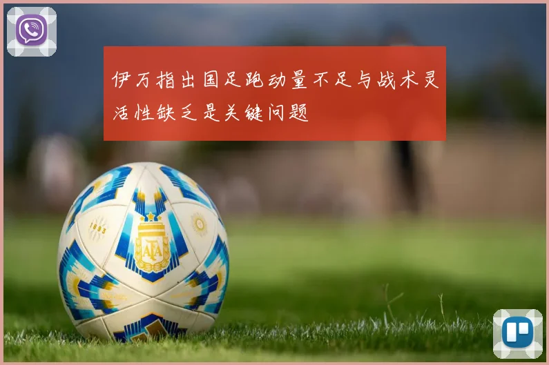 伊万指出国足跑动量不足与战术灵活性缺乏是关键问题