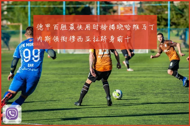 德甲百胜最快用时榜揭晓哈维马丁内斯领衔穆西亚拉跻身前十
