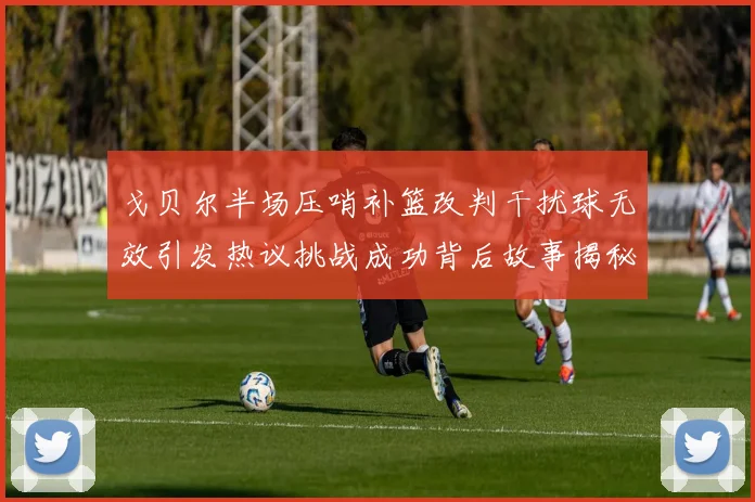 戈贝尔半场压哨补篮改判干扰球无效引发热议挑战成功背后故事揭秘