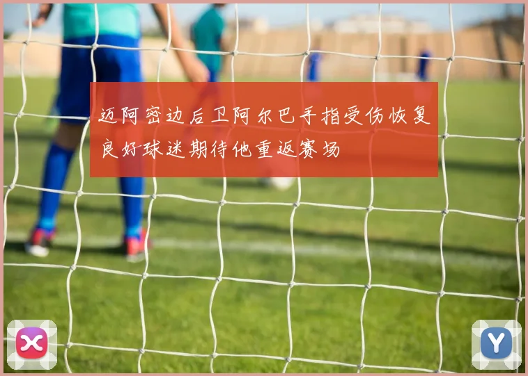 迈阿密边后卫阿尔巴手指受伤恢复良好球迷期待他重返赛场