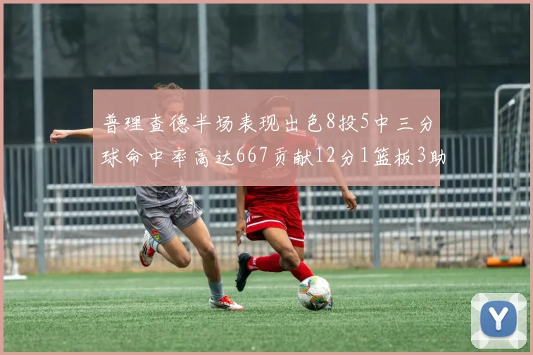 普理查德半场表现出色8投5中三分球命中率高达667贡献12分1篮板3助攻