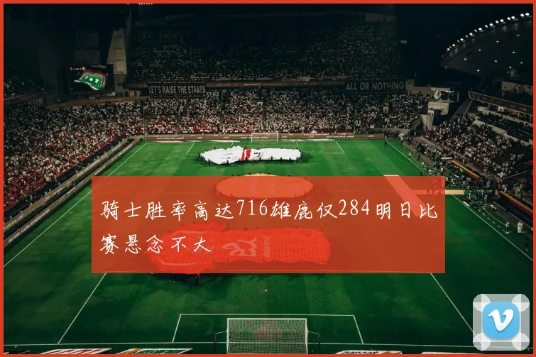 骑士胜率高达716雄鹿仅284明日比赛悬念不大