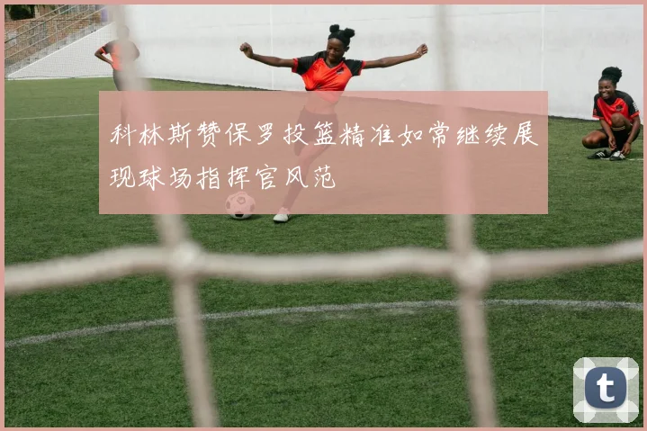 科林斯赞保罗投篮精准如常继续展现球场指挥官风范