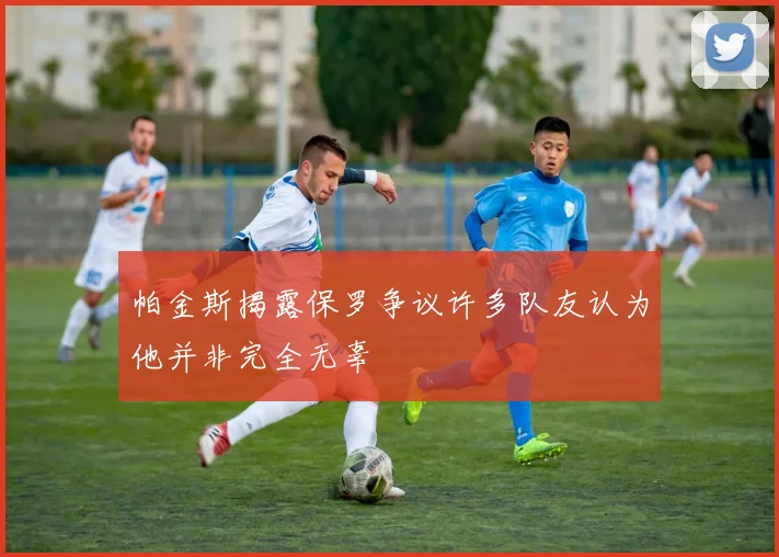 帕金斯揭露保罗争议许多队友认为他并非完全无辜