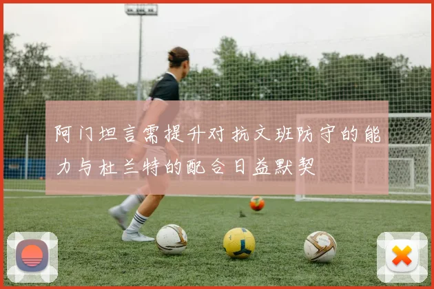 阿门坦言需提升对抗文班防守的能力与杜兰特的配合日益默契