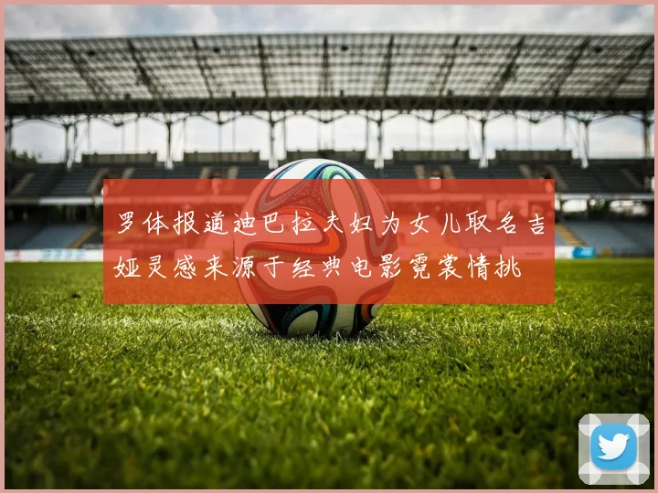 罗体报道迪巴拉夫妇为女儿取名吉娅灵感来源于经典电影霓裳情挑