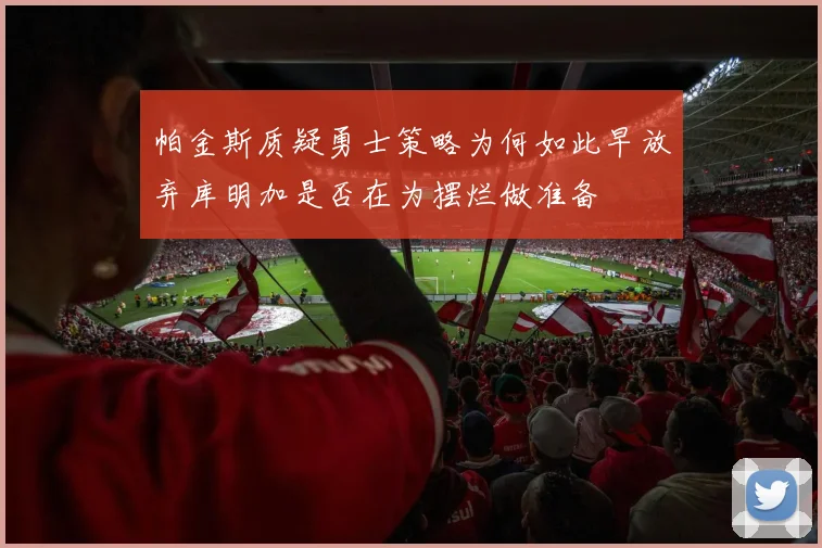 帕金斯质疑勇士策略为何如此早放弃库明加是否在为摆烂做准备