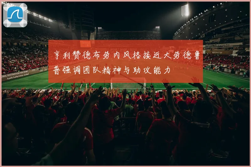 亨利赞德布劳内风格接近大劳德鲁普强调团队精神与助攻能力