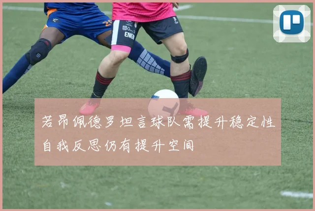 若昂佩德罗坦言球队需提升稳定性自我反思仍有提升空间