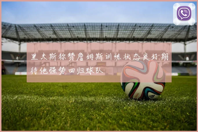 里夫斯称赞詹姆斯训练状态良好期待他强势回归球队