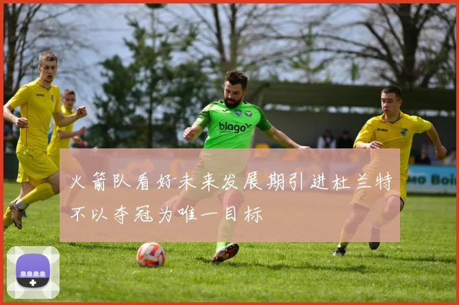 火箭队看好未来发展期引进杜兰特不以夺冠为唯一目标