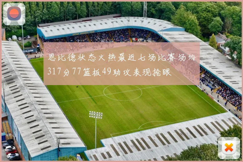 恩比德状态火热最近七场比赛场均317分77篮板49助攻表现抢眼