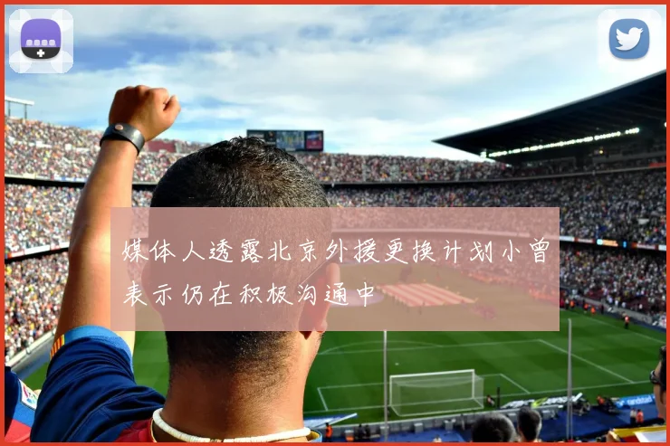 媒体人透露北京外援更换计划小曾表示仍在积极沟通中