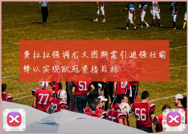 费拉拉强调尤文图斯需引进强壮前锋以实现欧冠资格目标