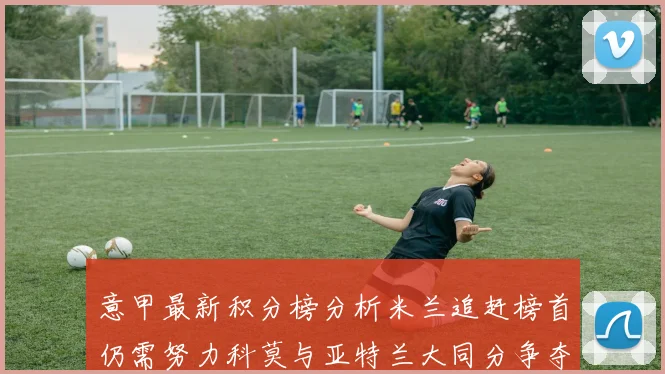 意甲最新积分榜分析米兰追赶榜首仍需努力科莫与亚特兰大同分争夺前列
