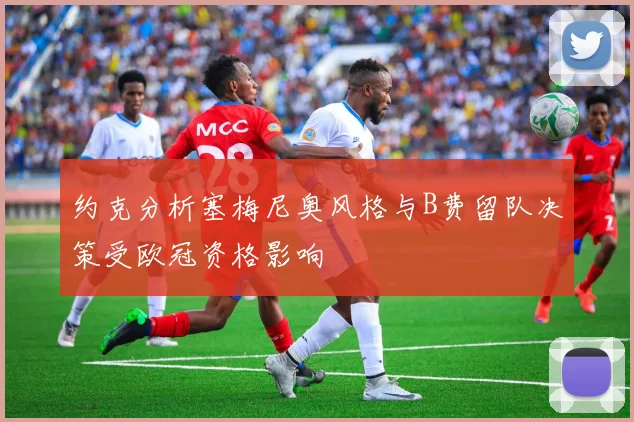 约克分析塞梅尼奥风格与B费留队决策受欧冠资格影响