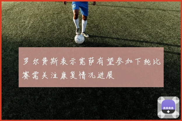 罗尔费斯表示宽萨有望参加下轮比赛需关注康复情况进展
