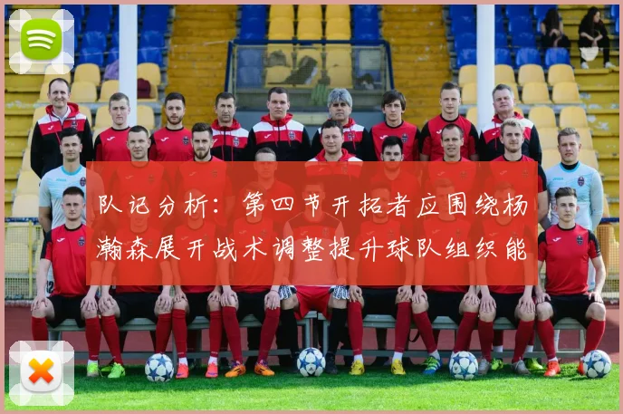 队记分析：第四节开拓者应围绕杨瀚森展开战术调整提升球队组织能力