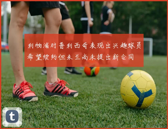 利物浦对普利西奇表现出兴趣球员希望续约但米兰尚未提出新合同
