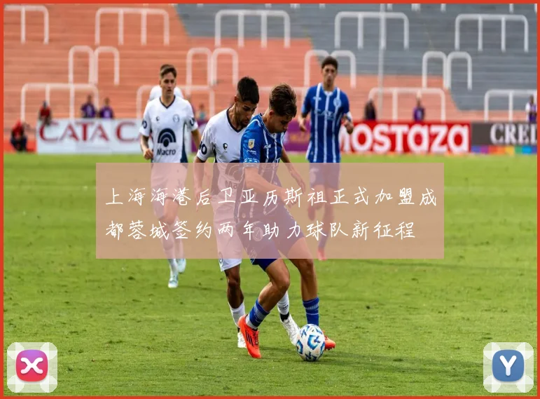 上海海港后卫亚历斯祖正式加盟成都蓉城签约两年助力球队新征程