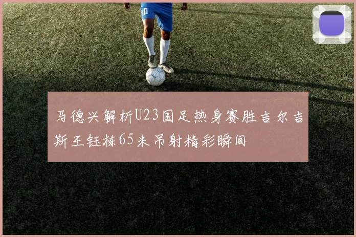 马德兴解析U23国足热身赛胜吉尔吉斯王钰栋65米吊射精彩瞬间