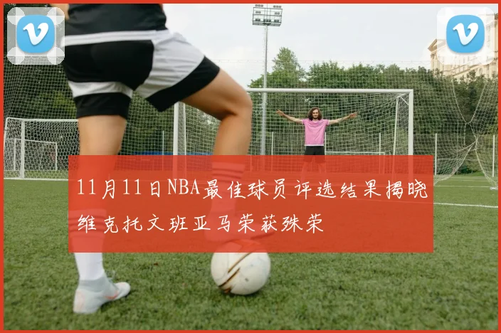 11月11日NBA最佳球员评选结果揭晓维克托文班亚马荣获殊荣