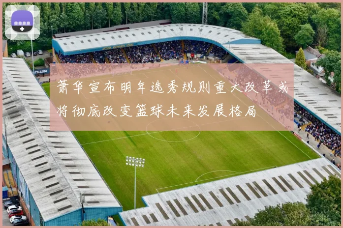 萧华宣布明年选秀规则重大改革或将彻底改变篮球未来发展格局
